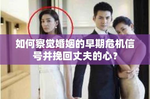如何察觉婚姻的早期危机信号并挽回丈夫的心? 如何察觉婚姻的早期危机信号并挽回丈夫的心?