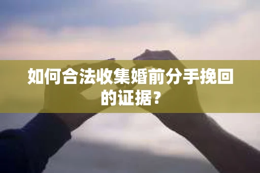 如何合法收集婚前分手挽回的证据? 如何合法收集婚前分手挽回的证据?