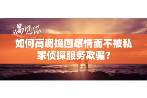 如何高调挽回感情而不被私家侦探服务欺骗？
