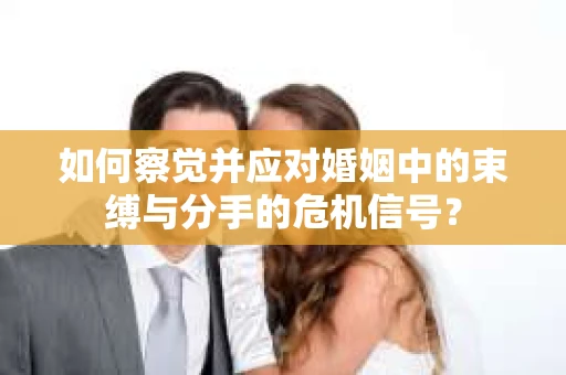 如何察觉并应对婚姻中的束缚与分手的危机信号？