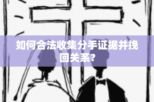 如何合法收集分手证据并挽回关系? 如何合法收集分手证据并挽回关系?