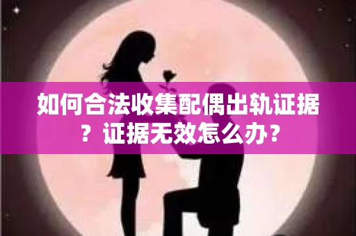 如何合法收集配偶出轨证据？证据无效怎么办？