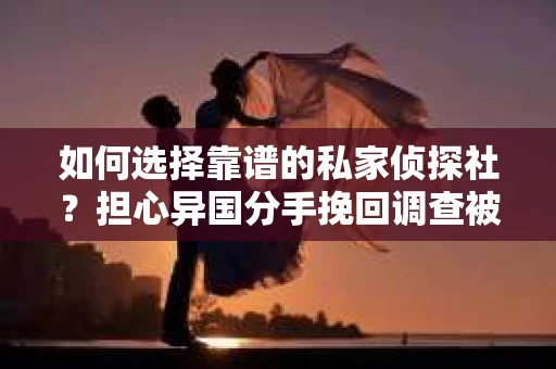 如何选择靠谱的私家侦探社？担心异国分手挽回调查被欺骗怎么办？