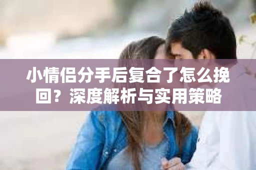 小情侣分手后复合了怎么挽回？深度解析与实用策略