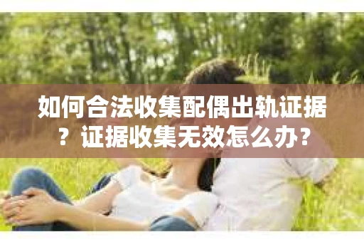 如何合法收集配偶出轨证据？证据收集无效怎么办？