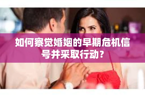 如何察觉婚姻的早期危机信号并采取行动？