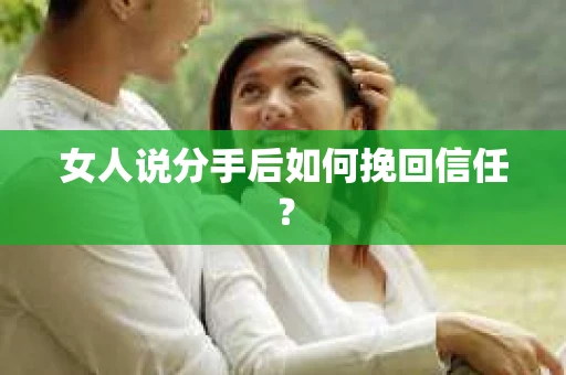 女人说分手后如何挽回信任? 女人说分手后如何挽回信任?
