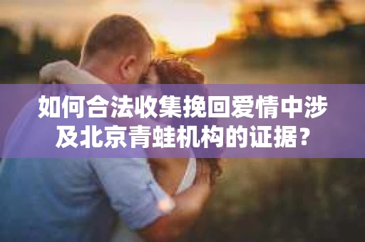 如何合法收集挽回爱情中涉及北京青蛙机构的证据？
