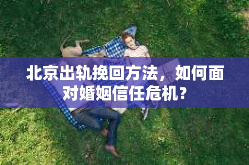 北京出轨挽回方法,如何面对婚姻信任危机? 北京出轨挽回方法,如何面对婚姻信任危机?