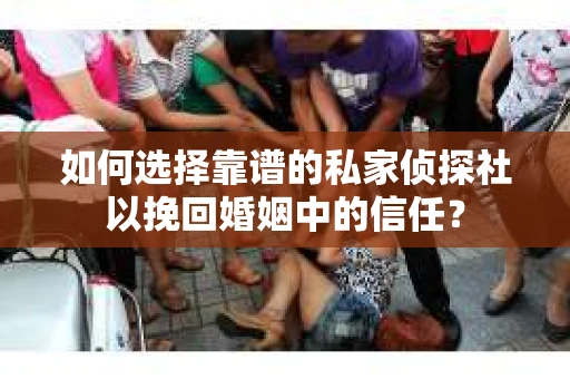 如何选择靠谱的私家侦探社以挽回婚姻中的信任？