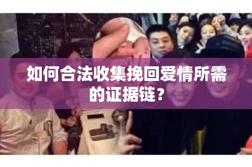 如何合法收集挽回爱情所需的证据链? 如何合法收集挽回爱情所需的证据链?