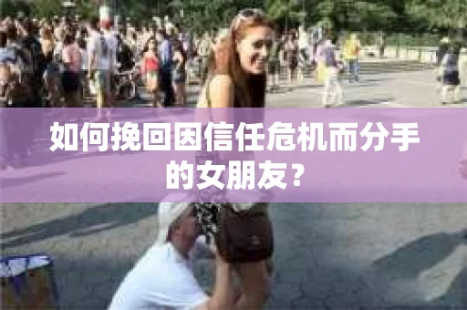 如何挽回因信任危机而分手的女朋友? 如何挽回因信任危机而分手的女朋友?