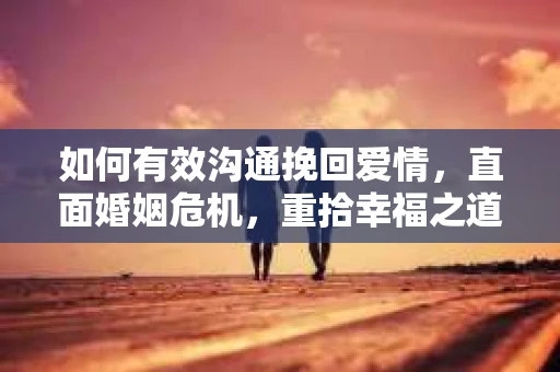 如何有效沟通挽回爱情,直面婚姻危机,重拾幸福之道 如何有效沟通挽回爱情,直面婚姻危机,重拾幸福之道