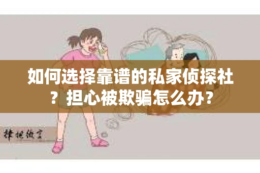 如何选择靠谱的私家侦探社？担心被欺骗怎么办？