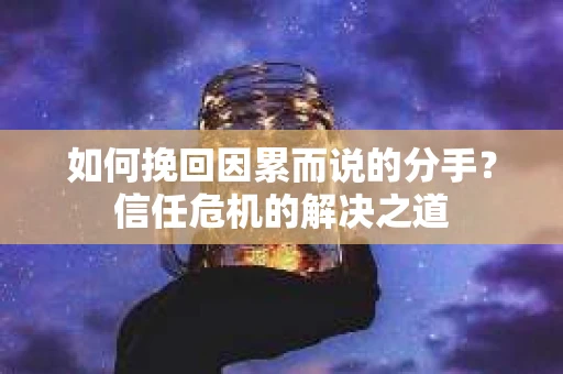 如何挽回因累而说的分手?信任危机的解决之道 如何挽回因累而说的分手?信任危机的解决之道