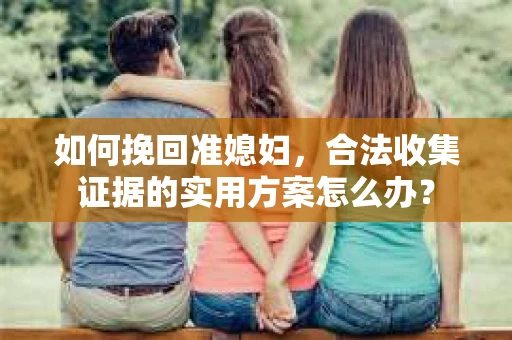 如何挽回准媳妇,合法收集证据的实用方案怎么办? 如何挽回准媳妇,合法收集证据的实用方案怎么办?