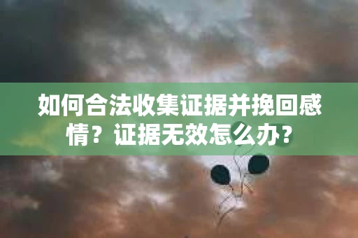 如何合法收集证据并挽回感情？证据无效怎么办？