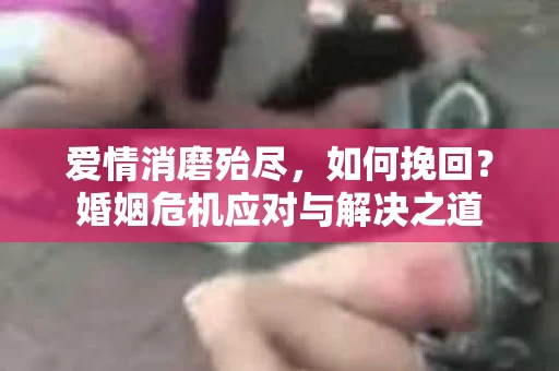爱情消磨殆尽，如何挽回？婚姻危机应对与解决之道
