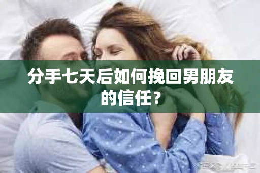 分手七天后如何挽回男朋友的信任？