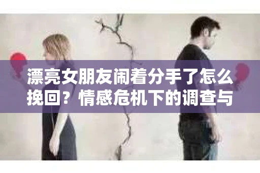 漂亮女朋友闹着分手了怎么挽回？情感危机下的调查与应对策略
