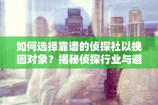 如何选择靠谱的侦探社以挽回对象?揭秘侦探行业与避坑指南 如何选择靠谱的侦探社以挽回对象?揭秘侦探行业与避坑指南