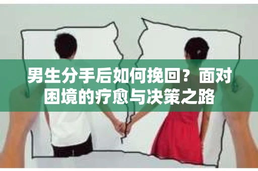 男生分手后如何挽回?面对困境的疗愈与决策之路 男生分手后如何挽回?面对困境的疗愈与决策之路