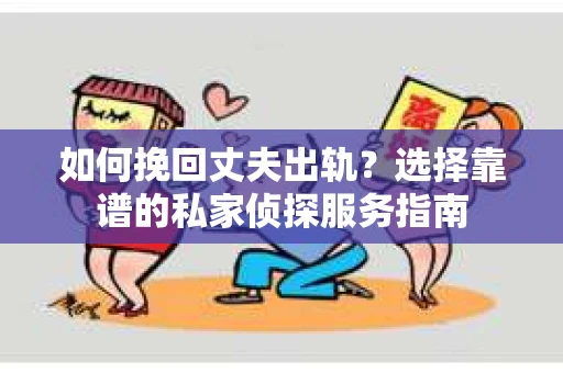 如何挽回丈夫出轨？选择靠谱的私家侦探服务指南