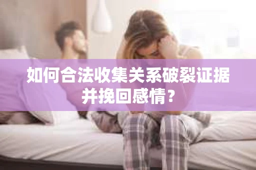 如何合法收集关系破裂证据并挽回感情？