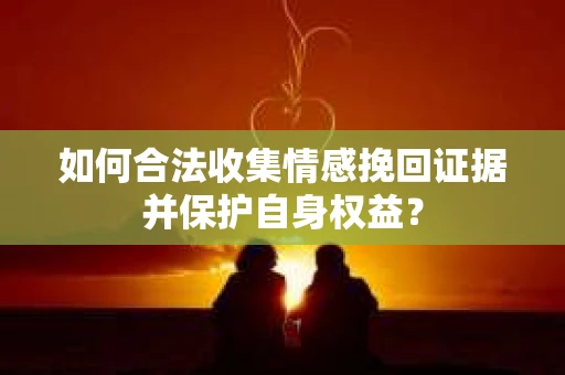 如何合法收集情感挽回证据并保护自身权益? 如何合法收集情感挽回证据并保护自身权益?