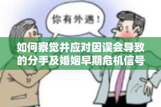 如何察觉并应对因误会导致的分手及婚姻早期危机信号？