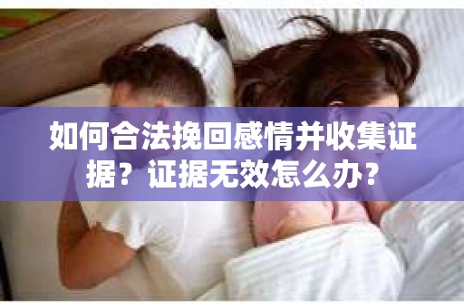 如何合法挽回感情并收集证据？证据无效怎么办？
