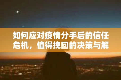 如何应对疫情分手后的信任危机,值得挽回的决策与解决方案 如何应对疫情分手后的信任危机,值得挽回的决策与解决方案