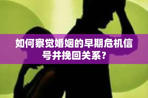 如何察觉婚姻的早期危机信号并挽回关系? 如何察觉婚姻的早期危机信号并挽回关系?