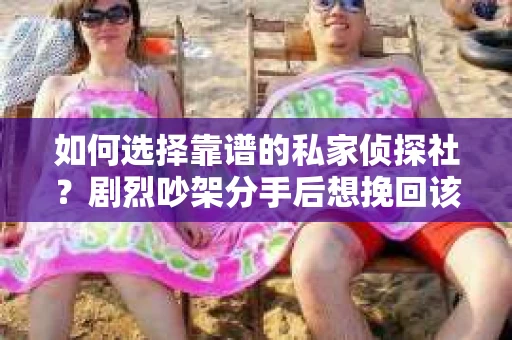如何选择靠谱的私家侦探社？剧烈吵架分手后想挽回该怎么做？