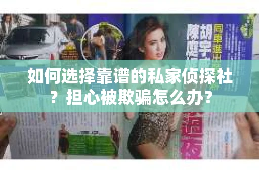 如何选择靠谱的私家侦探社？担心被欺骗怎么办？