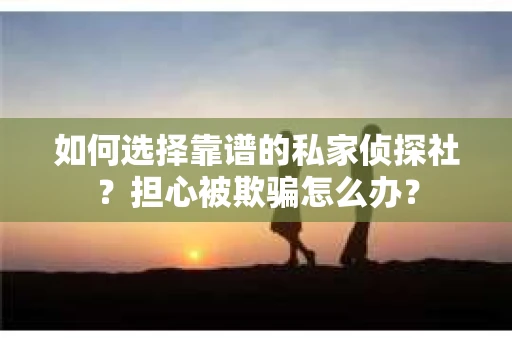 如何选择靠谱的私家侦探社?担心被欺骗怎么办? 如何选择靠谱的私家侦探社?担心被欺骗怎么办?