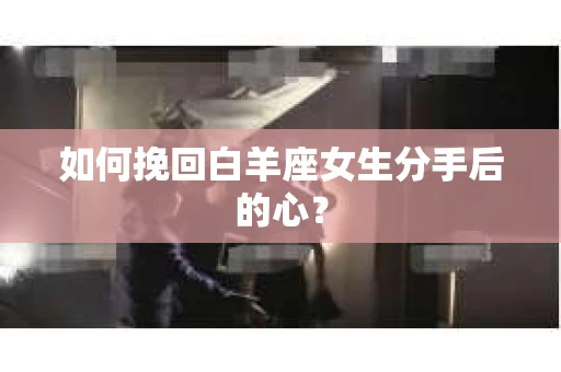 如何挽回白羊座女生分手后的心？