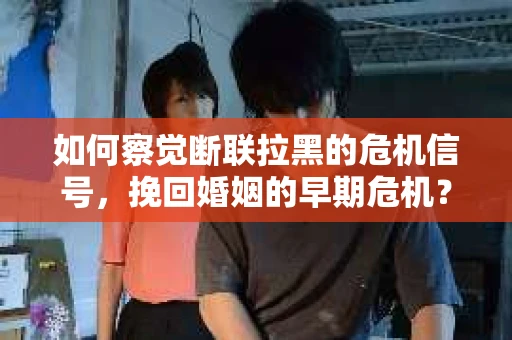 如何察觉断联拉黑的危机信号，挽回婚姻的早期危机？