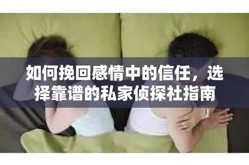 如何挽回感情中的信任，选择靠谱的私家侦探社指南