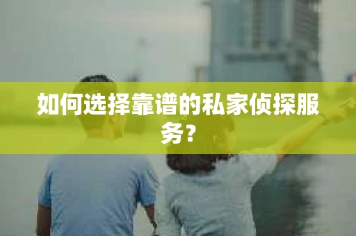 如何选择靠谱的私家侦探服务？