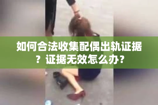 如何合法收集配偶出轨证据？证据无效怎么办？