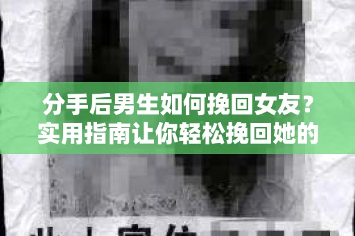 分手后男生如何挽回女友？实用指南让你轻松挽回她的心