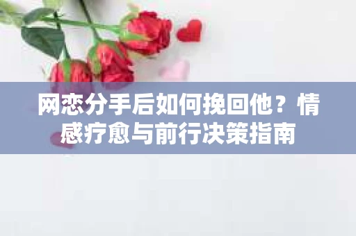 网恋分手后如何挽回他?情感疗愈与前行决策指南 网恋分手后如何挽回他?情感疗愈与前行决策指南