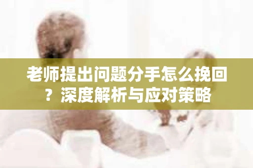 老师提出问题分手怎么挽回？深度解析与应对策略