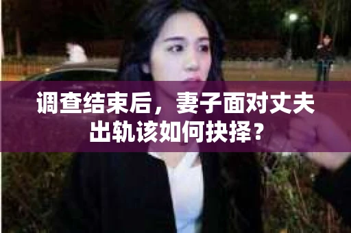 调查结束后，妻子面对丈夫出轨该如何抉择？