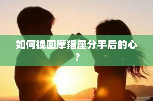 如何挽回摩羯座分手后的心? 如何挽回摩羯座分手后的心?