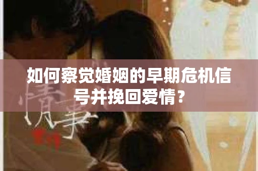 如何察觉婚姻的早期危机信号并挽回爱情？
