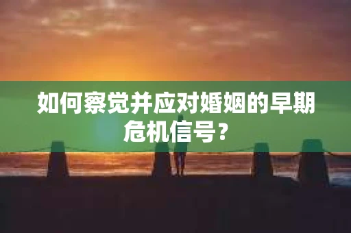 如何察觉并应对婚姻的早期危机信号？