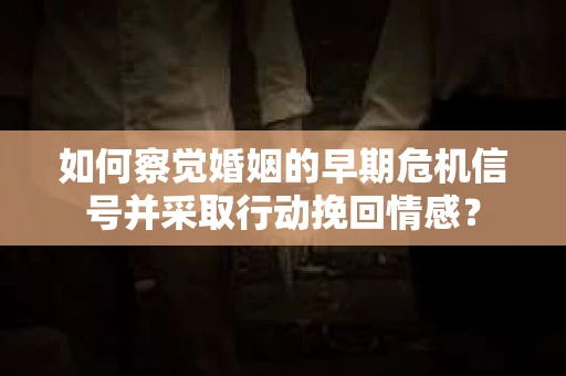 如何察觉婚姻的早期危机信号并采取行动挽回情感？