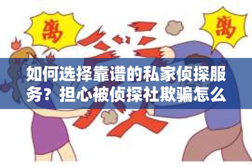 如何选择靠谱的私家侦探服务？担心被侦探社欺骗怎么办？